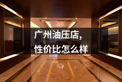 广州油压店,性价比怎么样