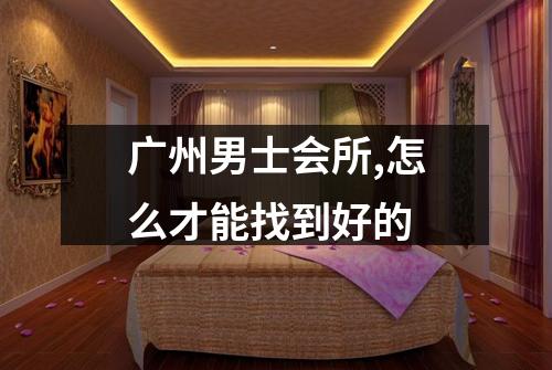 广州男士会所,怎么才能找到好的