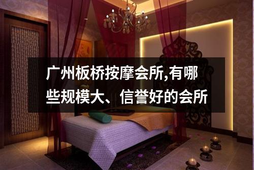 广州板桥按摩会所,有哪些规模大、信誉好的会所