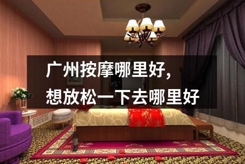 广州按摩哪里好, 想放松一下去哪里好