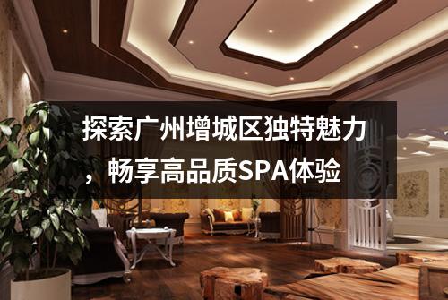 探索广州增城区独特魅力，畅享高品质SPA体验