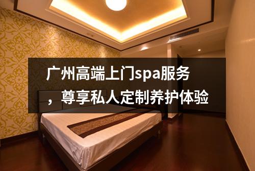 广州高端上门spa服务，尊享私人定制养护体验