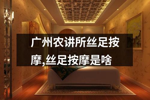 广州农讲所丝足按摩,丝足按摩是啥