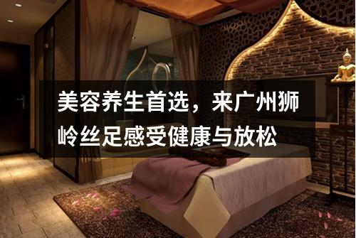 美容养生首选，来广州狮岭丝足感受健康与放松