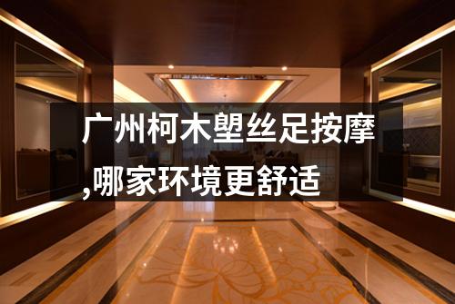 广州柯木塱丝足按摩,哪家环境更舒适