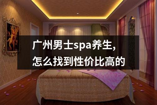 广州男士spa养生,怎么找到性价比高的