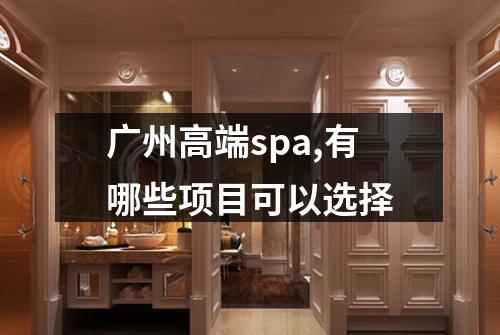 广州高端spa,有哪些项目可以选择