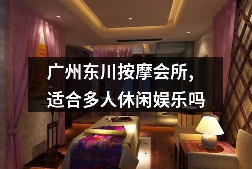 广州东川按摩会所,适合多人休闲娱乐吗