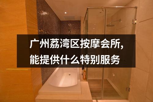 广州荔湾区按摩会所,能提供什么特别服务