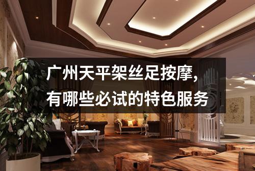 广州天平架丝足按摩,有哪些必试的特色服务