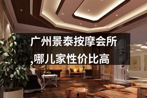 广州景泰按摩会所,哪儿家性价比高
