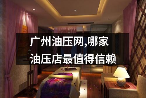 广州油压网,哪家油压店最值得信赖