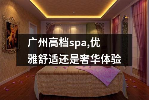 广州高档spa,优雅舒适还是奢华体验