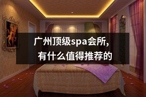 广州顶级spa会所, 有什么值得推荐的