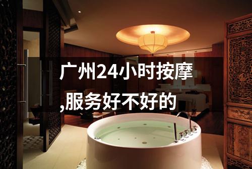 广州24小时按摩,服务好不好的