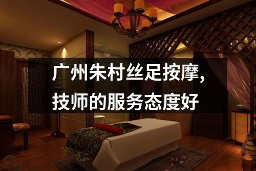 广州朱村丝足按摩,技师的服务态度好