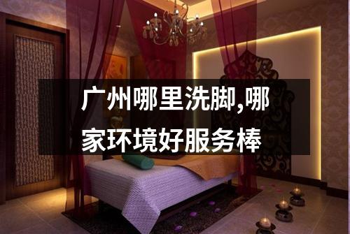 广州哪里洗脚,哪家环境好服务棒